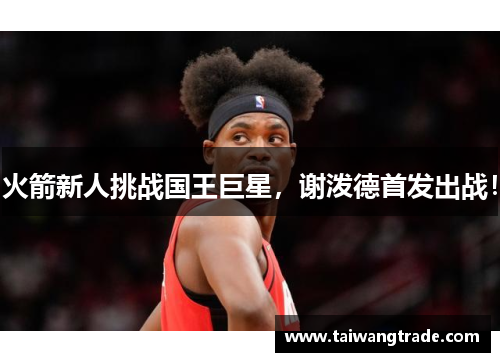 火箭新人挑战国王巨星，谢泼德首发出战！